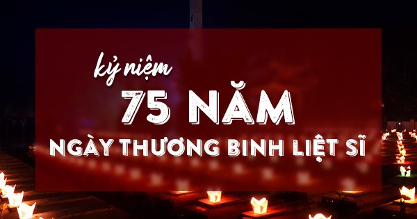 KỶ NIỆM 75 NĂM NGÀY THƯƠNG BINH LIỆT SĨ 