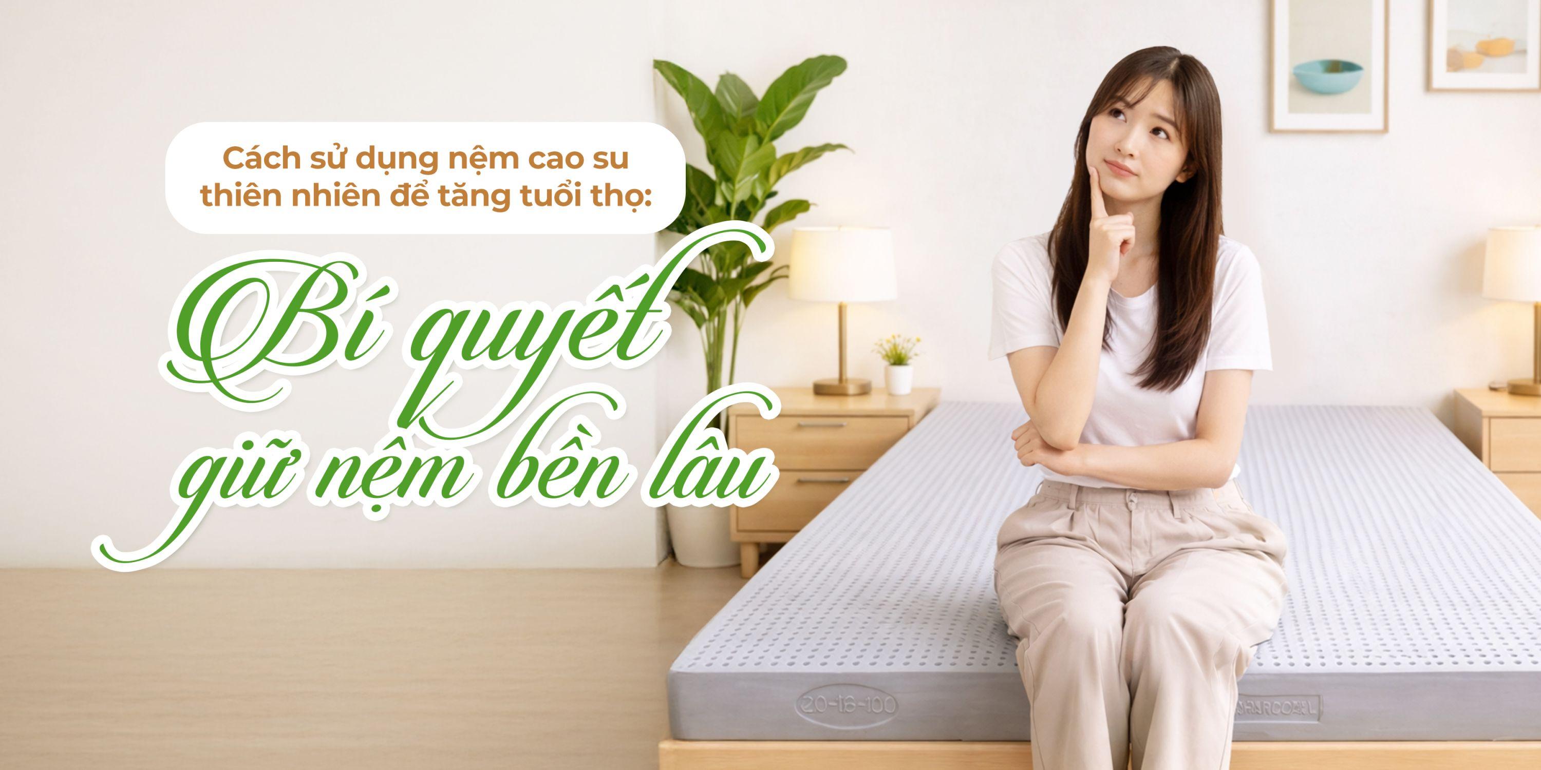 Cách sử dụng nệm cao su thiên nhiên để tăng tuổi thọ: Bí quyết giữ nệm bền lâu