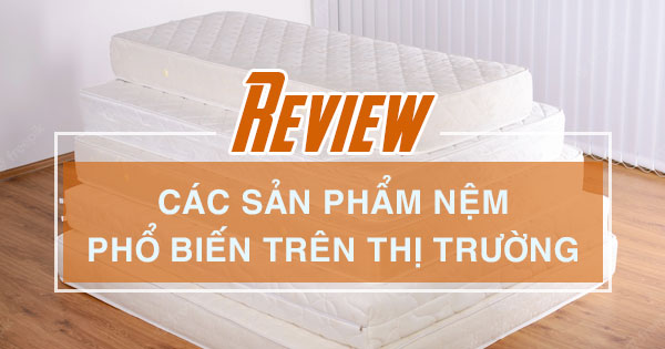 REVIEW CÁC SẢN PHẨM NỆM PHỔ BIẾN TRÊN THỊ TRƯỜNG